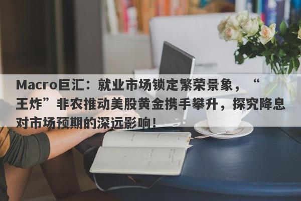Macro巨汇：就业市场锁定繁荣景象，“王炸”非农推动美股黄金携手攀升，探究降息对市场预期的深远影响！