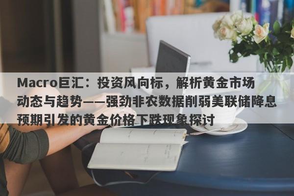 Macro巨汇：投资风向标，解析黄金市场动态与趋势——强劲非农数据削弱美联储降息预期引发的黄金价格下跌现象探讨