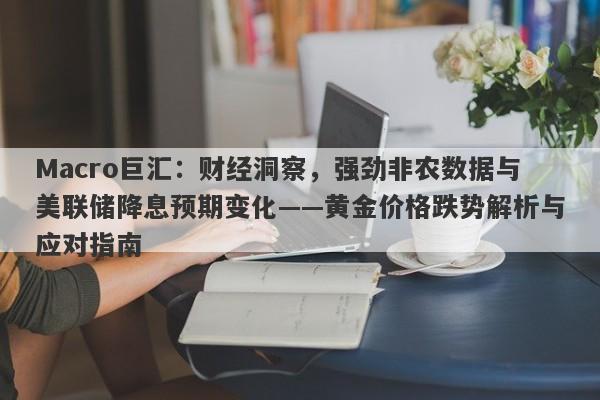 Macro巨汇：财经洞察，强劲非农数据与美联储降息预期变化——黄金价格跌势解析与应对指南