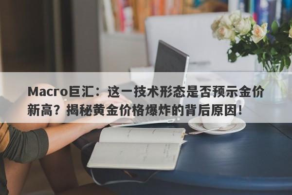 Macro巨汇：这一技术形态是否预示金价新高？揭秘黄金价格爆炸的背后原因！