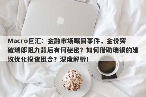 Macro巨汇：金融市场瞩目事件，金价突破瑞郎阻力背后有何秘密？如何借助瑞银的建议优化投资组合？深度解析！