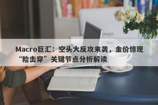 Macro巨汇:空头大反攻来袭,金价惊现“险击穿”关键节点分析解读 Macro巨汇:空头大反攻来袭,金价惊现“险击穿”关键节点分析解读