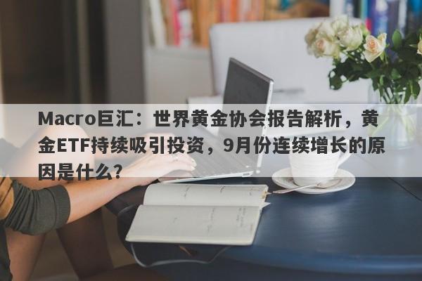 Macro巨汇：世界黄金协会报告解析，黄金ETF持续吸引投资，9月份连续增长的原因是什么？