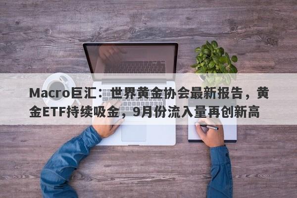 Macro巨汇：世界黄金协会最新报告，黄金ETF持续吸金，9月份流入量再创新高