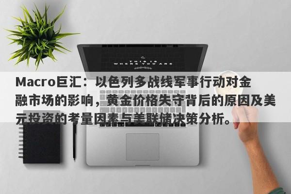 Macro巨汇：以色列多战线军事行动对金融市场的影响，黄金价格失守背后的原因及美元投资的考量因素与美联储决策分析。