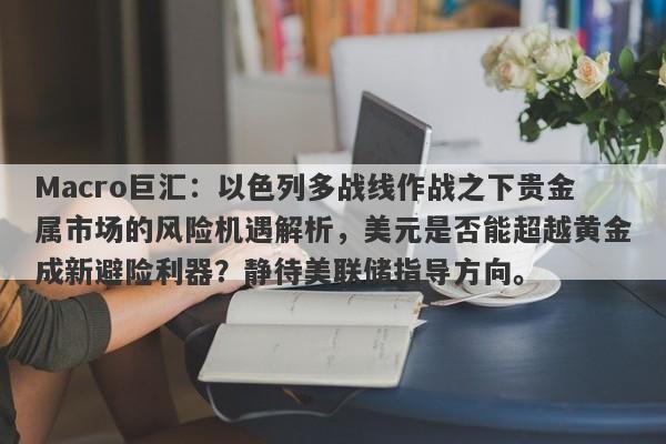 Macro巨汇：以色列多战线作战之下贵金属市场的风险机遇解析，美元是否能超越黄金成新避险利器？静待美联储指导方向。