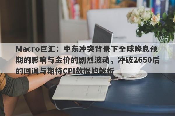 Macro巨汇：中东冲突背景下全球降息预期的影响与金价的剧烈波动，冲破2650后的回调与期待CPI数据的解析