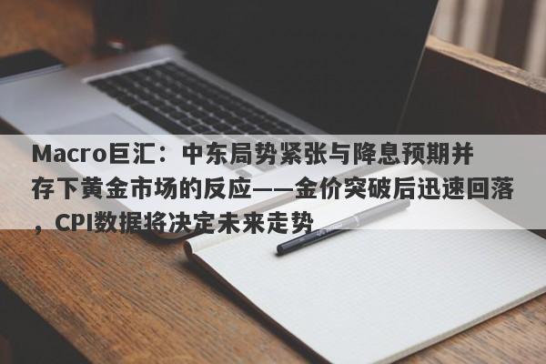 Macro巨汇：中东局势紧张与降息预期并存下黄金市场的反应——金价突破后迅速回落，CPI数据将决定未来走势