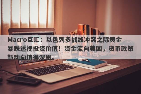 Macro巨汇：以色列多战线冲突之际黄金暴跌透视投资价值！资金流向美国，货币政策新动向值得深思。