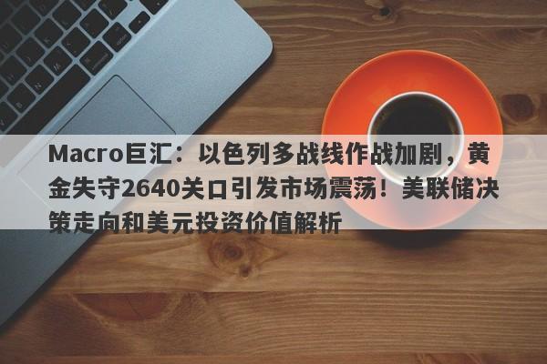 Macro巨汇：以色列多战线作战加剧，黄金失守2640关口引发市场震荡！美联储决策走向和美元投资价值解析