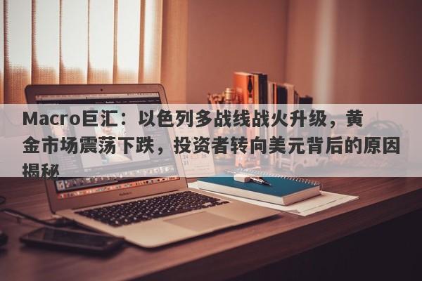Macro巨汇：以色列多战线战火升级，黄金市场震荡下跌，投资者转向美元背后的原因揭秘