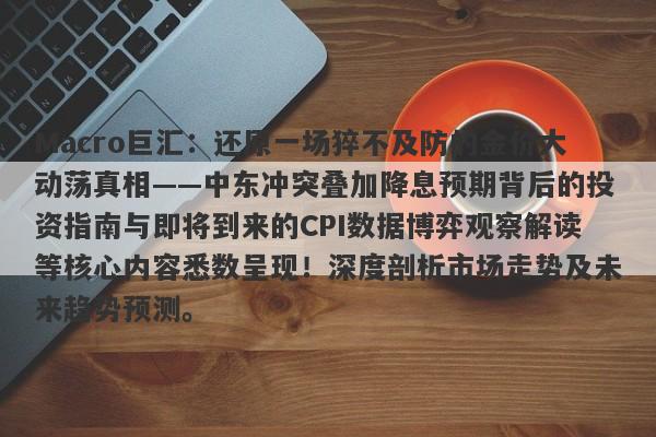 Macro巨汇：还原一场猝不及防的金价大动荡真相——中东冲突叠加降息预期背后的投资指南与即将到来的CPI数据博弈观察解读等核心内容悉数呈现！深度剖析市场走势及未来趋势预测。