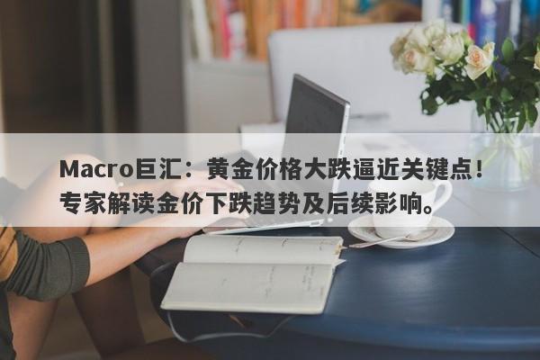 Macro巨汇：黄金价格大跌逼近关键点！专家解读金价下跌趋势及后续影响。