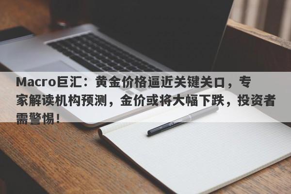 Macro巨汇:黄金价格逼近关键关口,专家解读机构预测,金价或将大幅下跌,投资者需警惕!