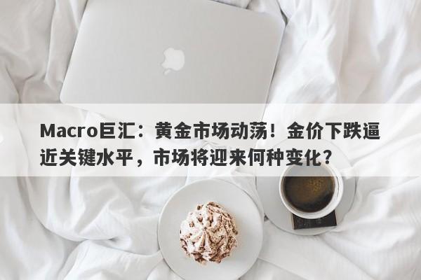 Macro巨汇：黄金市场动荡！金价下跌逼近关键水平，市场将迎来何种变化？