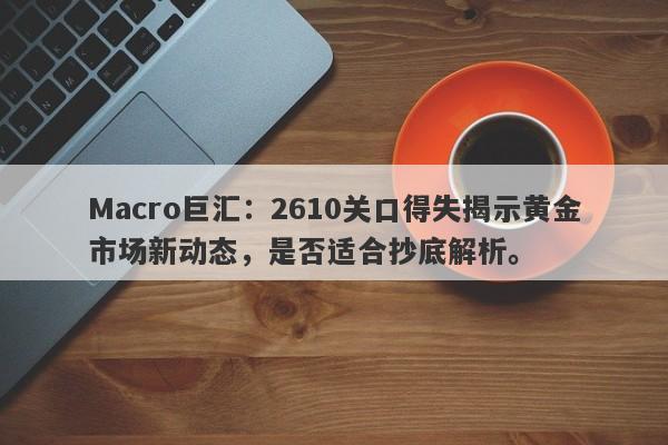 Macro巨汇：2610关口得失揭示黄金市场新动态，是否适合抄底解析。