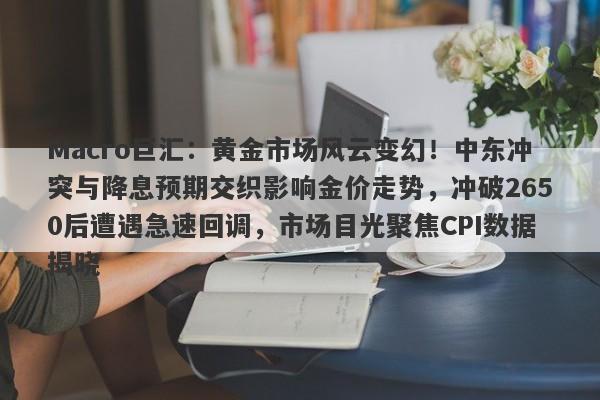 Macro巨汇：黄金市场风云变幻！中东冲突与降息预期交织影响金价走势，冲破2650后遭遇急速回调，市场目光聚焦CPI数据揭晓