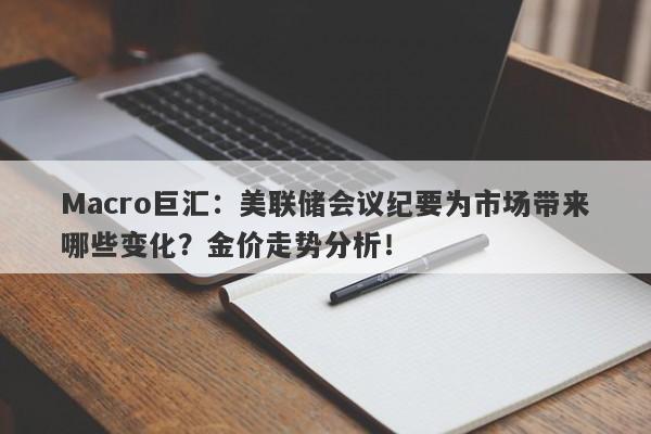 Macro巨汇：美联储会议纪要为市场带来哪些变化？金价走势分析！