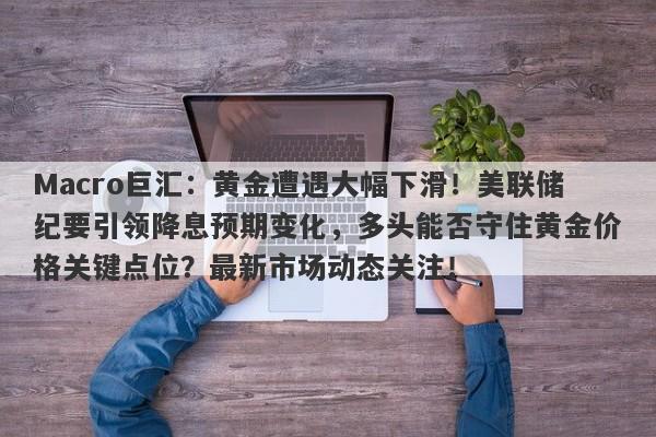 Macro巨汇:黄金遭遇大幅下滑!美联储纪要引领降息预期变化,多头能否守住黄金价格关键点位?最新市场动态关注!