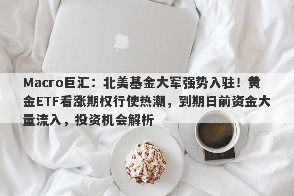 Macro巨汇:北美基金大军强势入驻!黄金ETF看涨期权行使热潮,到期日前资金大量流入,投资机会解析