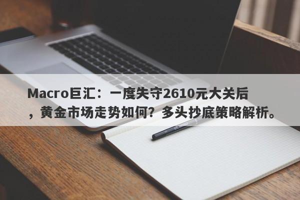 Macro巨汇:一度失守2610元大关后,黄金市场走势如何?多头抄底策略解析。