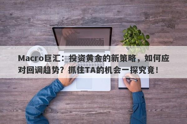 Macro巨汇：投资黄金的新策略，如何应对回调趋势？抓住TA的机会一探究竟！
