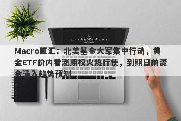 Macro巨汇：北美基金大军集中行动，黄金ETF价内看涨期权火热行使，到期日前资金涌入趋势预测