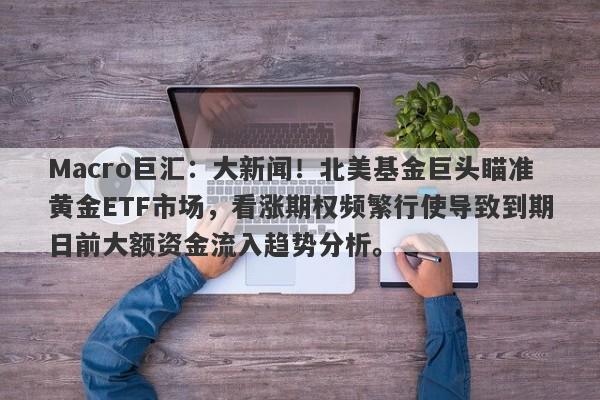 Macro巨汇:大新闻!北美基金巨头瞄准黄金ETF市场,看涨期权频繁行使导致到期日前大额资金流入趋势分析。