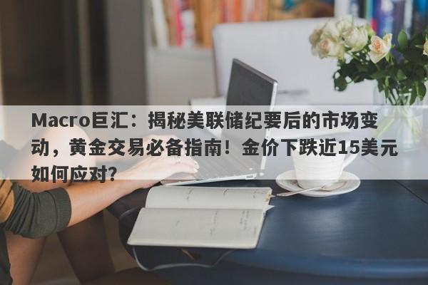 Macro巨汇:揭秘美联储纪要后的市场变动,黄金交易必备指南!金价下跌近15美元如何应对?
