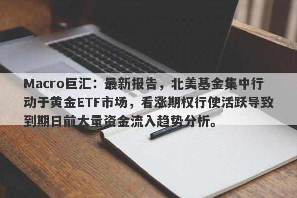 Macro巨汇:最新报告,北美基金集中行动于黄金ETF市场,看涨期权行使活跃导致到期日前大量资金流入趋势分析。