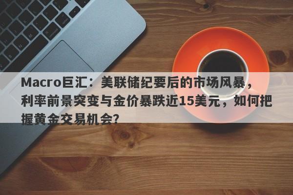 Macro巨汇：美联储纪要后的市场风暴，利率前景突变与金价暴跌近15美元，如何把握黄金交易机会？