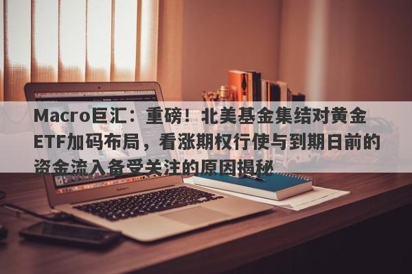 Macro巨汇:重磅!北美基金集结对黄金ETF加码布局,看涨期权行使与到期日前的资金流入备受关注的原因揭秘
