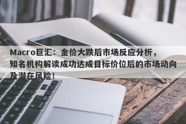 Macro巨汇：金价大跌后市场反应分析，知名机构解读成功达成目标价位后的市场动向及潜在风险！