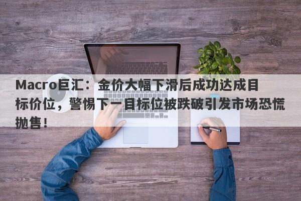 Macro巨汇:金价大幅下滑后成功达成目标价位,警惕下一目标位被跌破引发市场恐慌抛售!