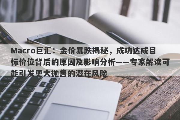 Macro巨汇：金价暴跌揭秘，成功达成目标价位背后的原因及影响分析——专家解读可能引发更大抛售的潜在风险