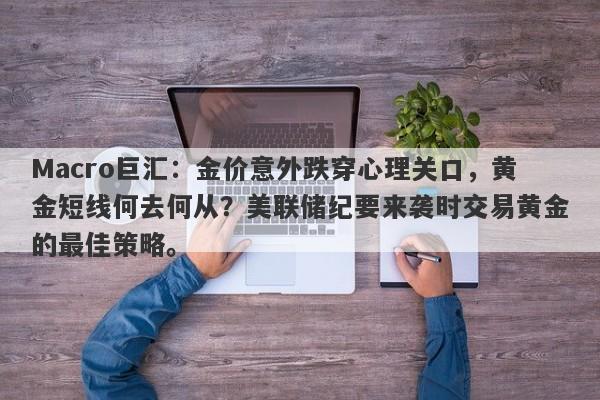 Macro巨汇：金价意外跌穿心理关口，黄金短线何去何从？美联储纪要来袭时交易黄金的最佳策略。