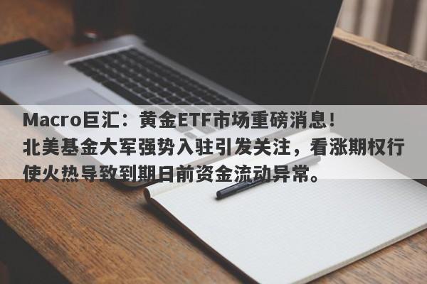 Macro巨汇：黄金ETF市场重磅消息！北美基金大军强势入驻引发关注，看涨期权行使火热导致到期日前资金流动异常。