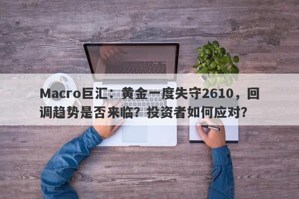 Macro巨汇：黄金一度失守2610，回调趋势是否来临？投资者如何应对？