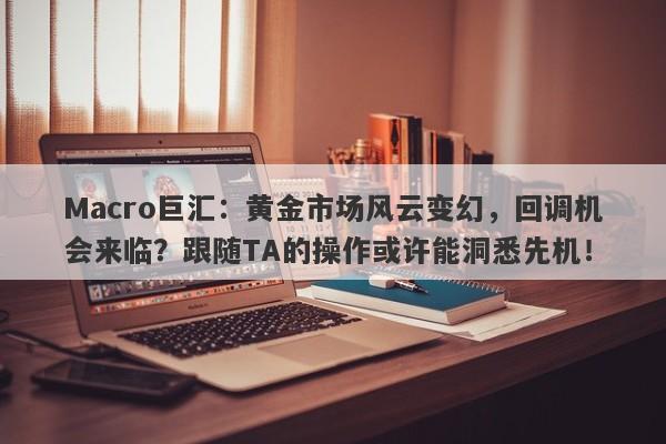 Macro巨汇：黄金市场风云变幻，回调机会来临？跟随TA的操作或许能洞悉先机！