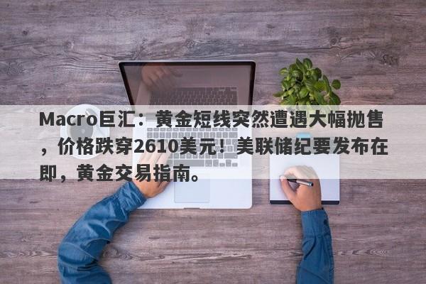Macro巨汇：黄金短线突然遭遇大幅抛售，价格跌穿2610美元！美联储纪要发布在即，黄金交易指南。