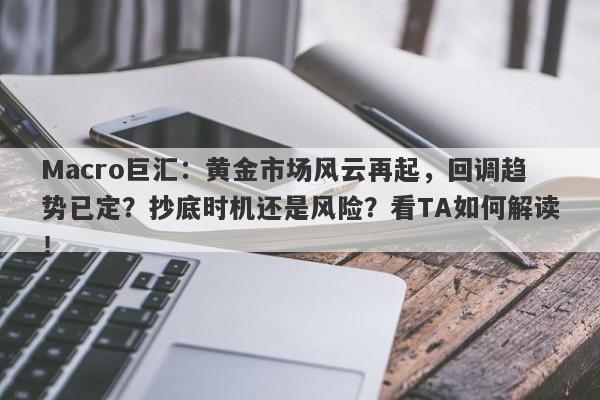 Macro巨汇：黄金市场风云再起，回调趋势已定？抄底时机还是风险？看TA如何解读！