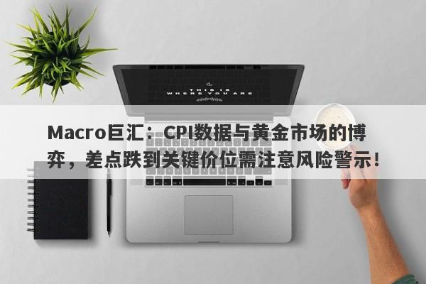 Macro巨汇：CPI数据与黄金市场的博弈，差点跌到关键价位需注意风险警示！