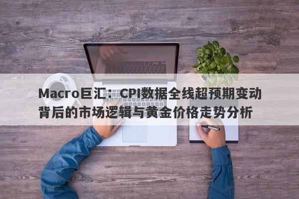 Macro巨汇：CPI数据全线超预期变动背后的市场逻辑与黄金价格走势分析