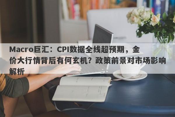Macro巨汇：CPI数据全线超预期，金价大行情背后有何玄机？政策前景对市场影响解析