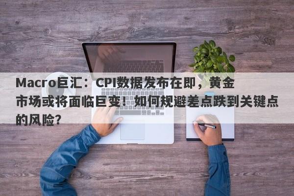 Macro巨汇：CPI数据发布在即，黄金市场或将面临巨变！如何规避差点跌到关键点的风险？