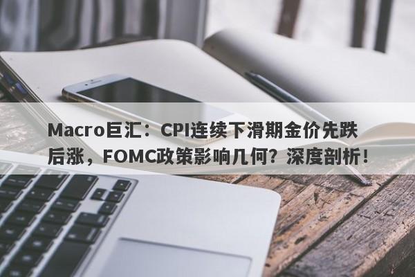 Macro巨汇：CPI连续下滑期金价先跌后涨，FOMC政策影响几何？深度剖析！