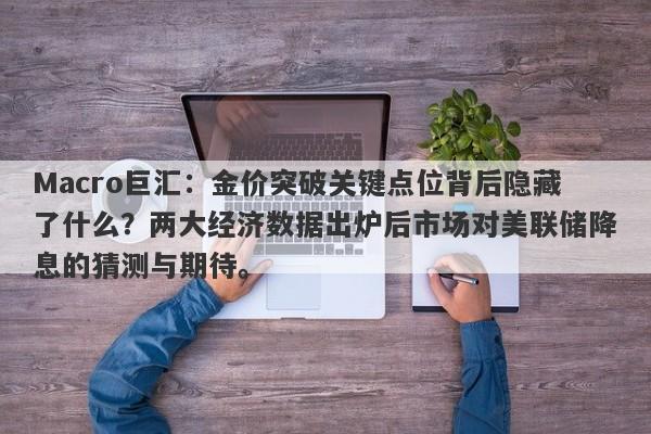 Macro巨汇：金价突破关键点位背后隐藏了什么？两大经济数据出炉后市场对美联储降息的猜测与期待。
