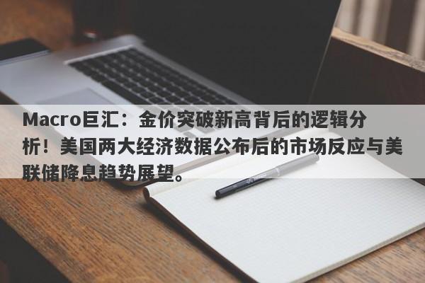 Macro巨汇：金价突破新高背后的逻辑分析！美国两大经济数据公布后的市场反应与美联储降息趋势展望。