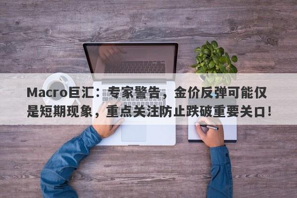 Macro巨汇：专家警告，金价反弹可能仅是短期现象，重点关注防止跌破重要关口！