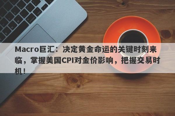 Macro巨汇：决定黄金命运的关键时刻来临，掌握美国CPI对金价影响，把握交易时机！